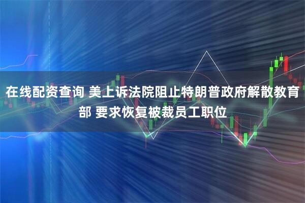 在线配资查询 美上诉法院阻止特朗普政府解散教育部 要求恢复被裁员工职位