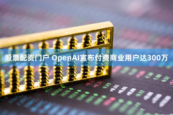 股票配资门户 OpenAI宣布付费商业用户达300万