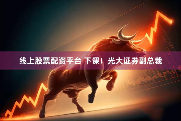 线上股票配资平台 下课！光大证券副总裁