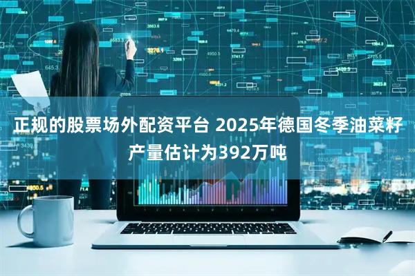 正规的股票场外配资平台 2025年德国冬季油菜籽产量估计为392万吨