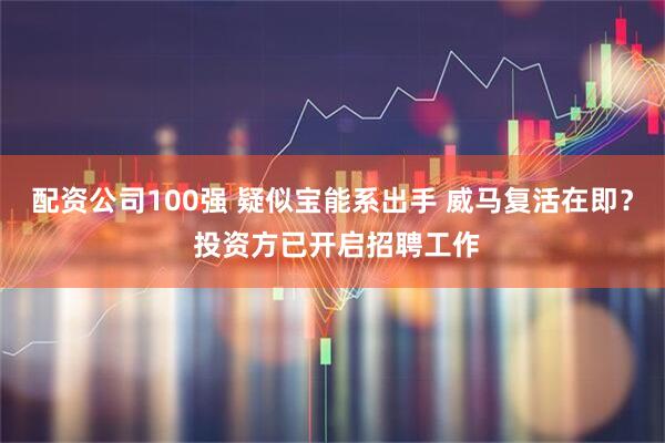 配资公司100强 疑似宝能系出手 威马复活在即？ 投资方已开启招聘工作