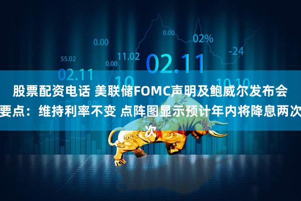 股票配资电话 美联储FOMC声明及鲍威尔发布会要点：维持利率不变 点阵图显示预计年内将降息两次