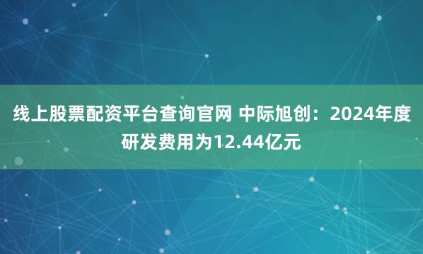 线上股票配资平台查询官网 中际旭创：2024年度研发费用为12.44亿元
