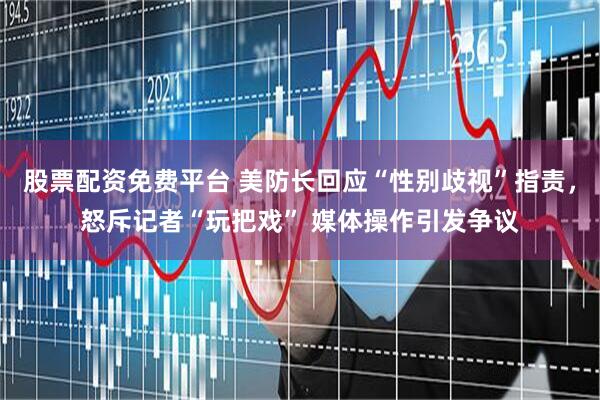 股票配资免费平台 美防长回应“性别歧视”指责，怒斥记者“玩把戏” 媒体操作引发争议