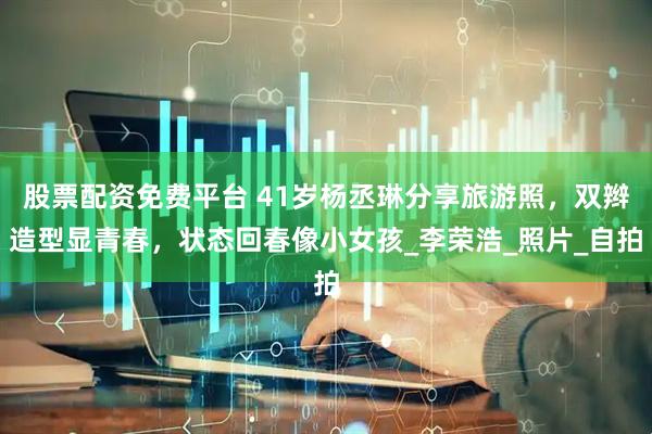 股票配资免费平台 41岁杨丞琳分享旅游照，双辫造型显青春，状态回春像小女孩_李荣浩_照片_自拍