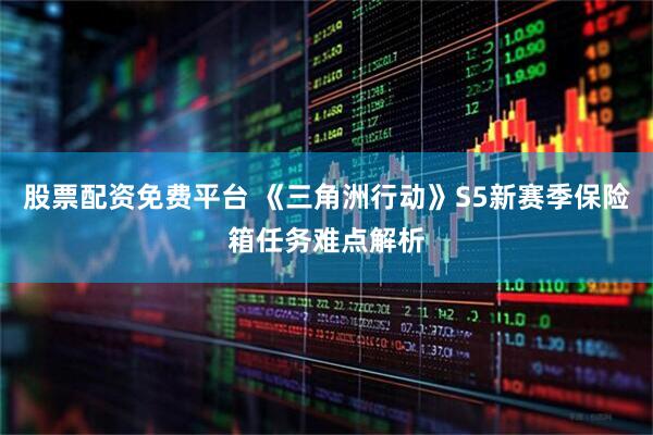股票配资免费平台 《三角洲行动》S5新赛季保险箱任务难点解析