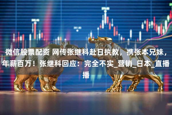 微信股票配资 网传张继科赴日执教，携张本兄妹，年薪百万！张继科回应：完全不实_营销_日本_直播