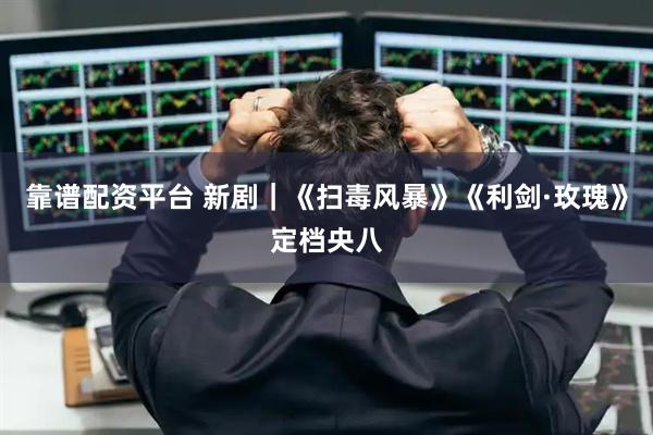 靠谱配资平台 新剧｜《扫毒风暴》《利剑·玫瑰》定档央八