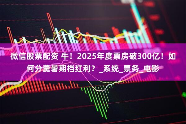 微信股票配资 牛！2025年度票房破300亿！如何分羹暑期档红利？_系统_票务_电影
