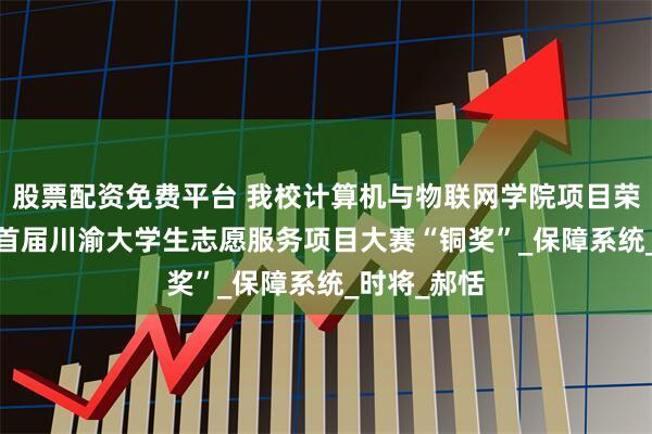 股票配资免费平台 我校计算机与物联网学院项目荣获2025年首届川渝大学生志愿服务项目大赛“铜奖”_保障系统_时将_郝恬