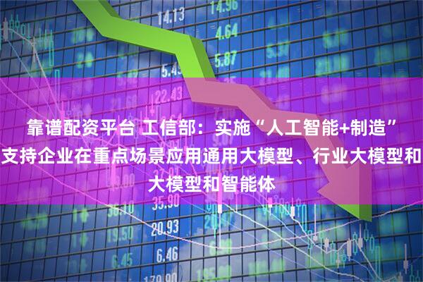 靠谱配资平台 工信部：实施“人工智能+制造”行动，支持企业在重点场景应用通用大模型、行业大模型和智能体