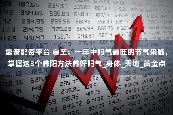 靠谱配资平台 夏至：一年中阳气最旺的节气来临，掌握这3个养阳方法养好阳气_身体_天地_黄金点