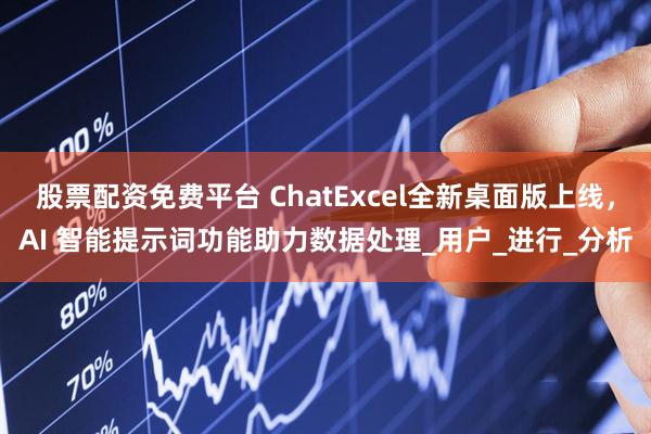股票配资免费平台 ChatExcel全新桌面版上线，AI 智能提示词功能助力数据处理_用户_进行_分析