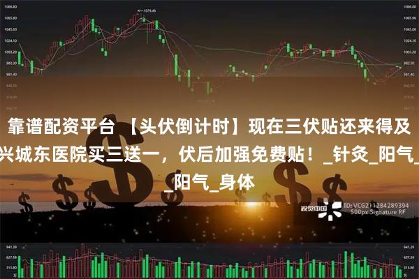 靠谱配资平台 【头伏倒计时】现在三伏贴还来得及！绍兴城东医院买三送一，伏后加强免费贴！_针灸_阳气_身体