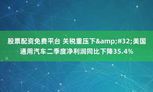 股票配资免费平台 关税重压下 美国通用汽车二季度净利润同比下降35.4%