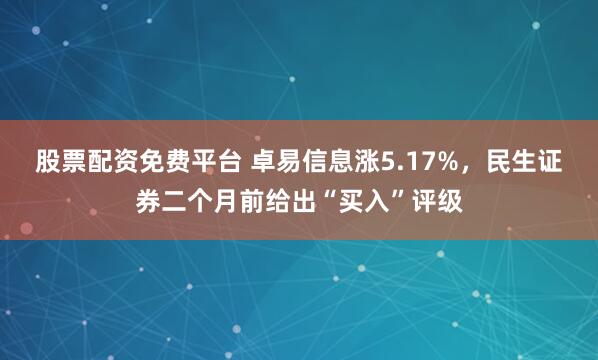 股票配资免费平台 卓易信息涨5.17%，民生证券二个月前给出“买入”评级