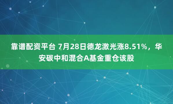 靠谱配资平台 7月28日德龙激光涨8.51%，华安碳中和混合A基金重仓该股