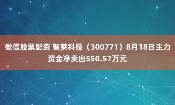 微信股票配资 智莱科技（300771）8月18日主力资金净卖出550.57万元