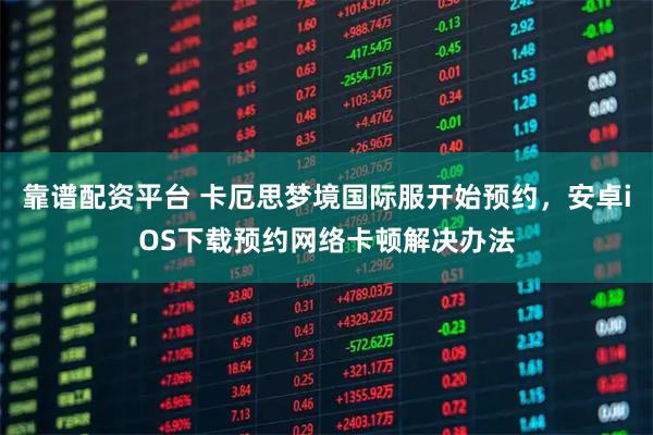 靠谱配资平台 卡厄思梦境国际服开始预约，安卓iOS下载预约网络卡顿解决办法