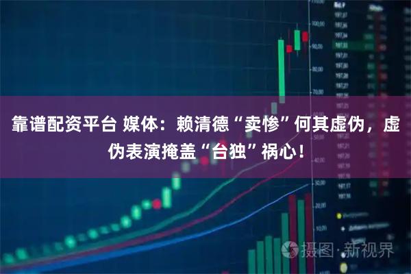 靠谱配资平台 媒体：赖清德“卖惨”何其虚伪，虚伪表演掩盖“台独”祸心！