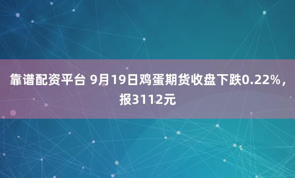 靠谱配资平台 9月19日鸡蛋期货收盘下跌0.22%，报3112元