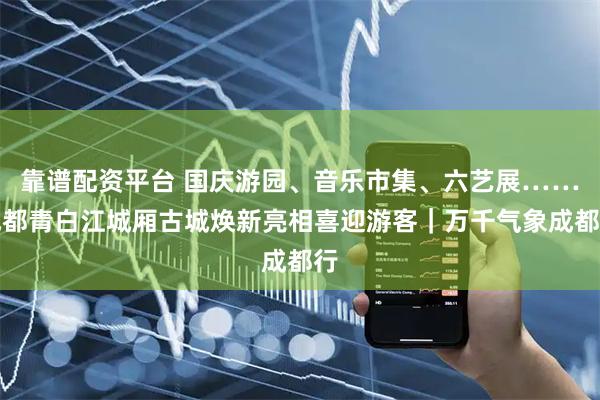 靠谱配资平台 国庆游园、音乐市集、六艺展……成都青白江城厢古城焕新亮相喜迎游客｜万千气象成都行