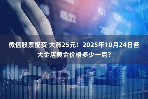 微信股票配资 大涨25元！2025年10月24日各大金店黄金价格多少一克？