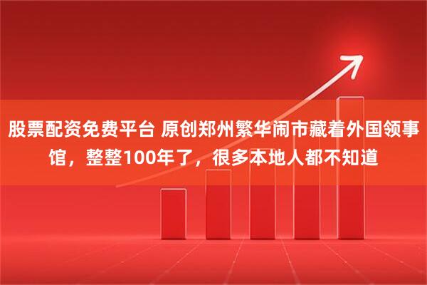 股票配资免费平台 原创郑州繁华闹市藏着外国领事馆，整整100年了，很多本地人都不知道