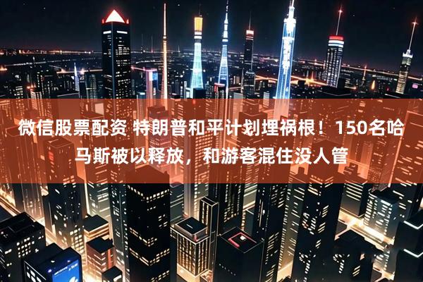 微信股票配资 特朗普和平计划埋祸根！150名哈马斯被以释放，和游客混住没人管