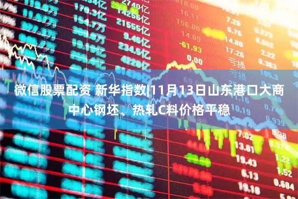 微信股票配资 新华指数|11月13日山东港口大商中心钢坯、热轧C料价格平稳