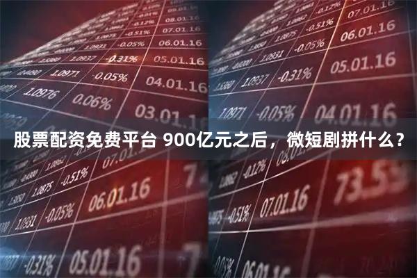 股票配资免费平台 900亿元之后，微短剧拼什么？