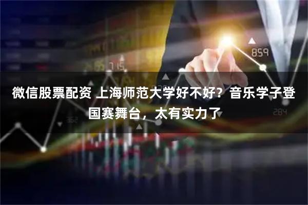 微信股票配资 上海师范大学好不好？音乐学子登国赛舞台，太有实力了