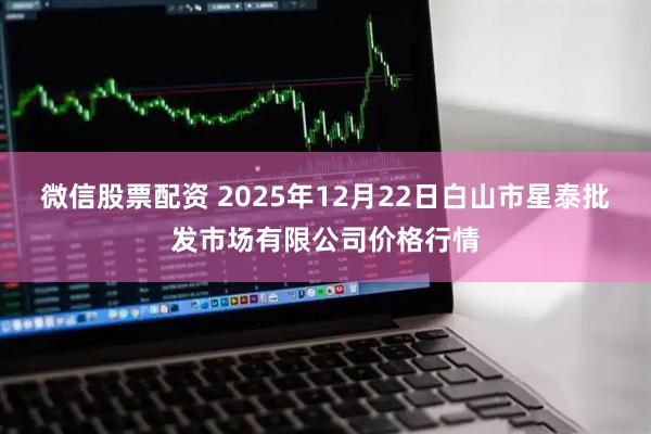 微信股票配资 2025年12月22日白山市星泰批发市场有限公司价格行情