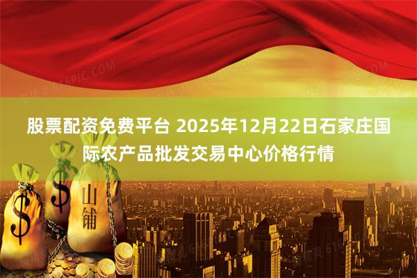股票配资免费平台 2025年12月22日石家庄国际农产品批发交易中心价格行情