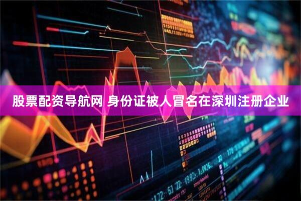 股票配资导航网 身份证被人冒名在深圳注册企业