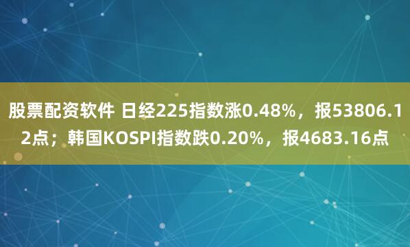 股票配资软件 日经225指数涨0.48%，报53806.12点；韩国KOSPI指数跌0.20%，报4683.16点