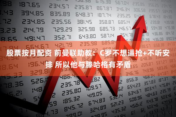 股票按月配资 前曼联助教：C罗不想逼抢+不听安排 所以他与滕哈格有矛盾
