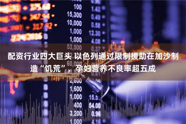 配资行业四大巨头 以色列通过限制援助在加沙制造“饥荒”，孕妇营养不良率超五成