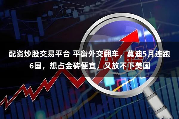 配资炒股交易平台 平衡外交翻车，莫迪5月连跑6国，想占金砖便宜，又放不下美国