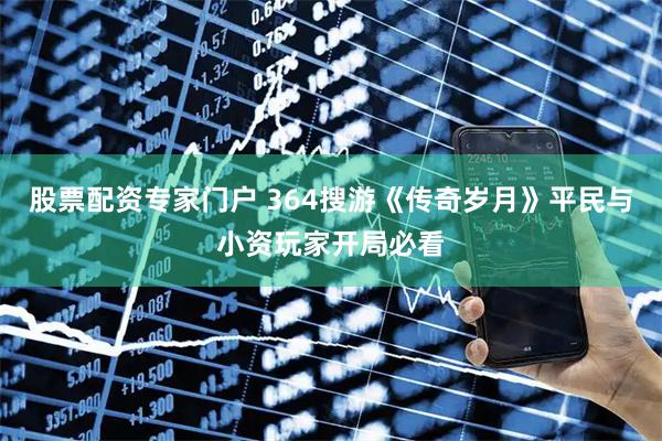 股票配资专家门户 364搜游《传奇岁月》平民与小资玩家开局必看