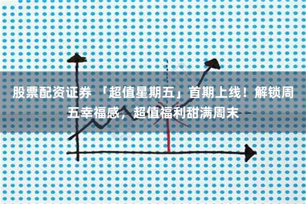 股票配资证券 「超值星期五」首期上线！解锁周五幸福感，超值福利甜满周末