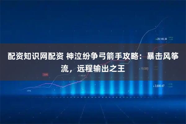 配资知识网配资 神泣纷争弓箭手攻略：暴击风筝流，远程输出之王