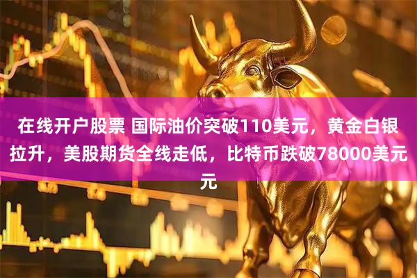 在线开户股票 国际油价突破110美元，黄金白银拉升，美股期货全线走低，比特币跌破78000美元