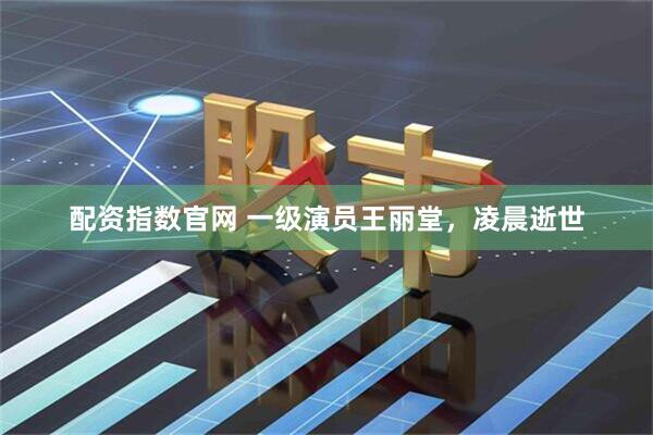 配资指数官网 一级演员王丽堂，凌晨逝世