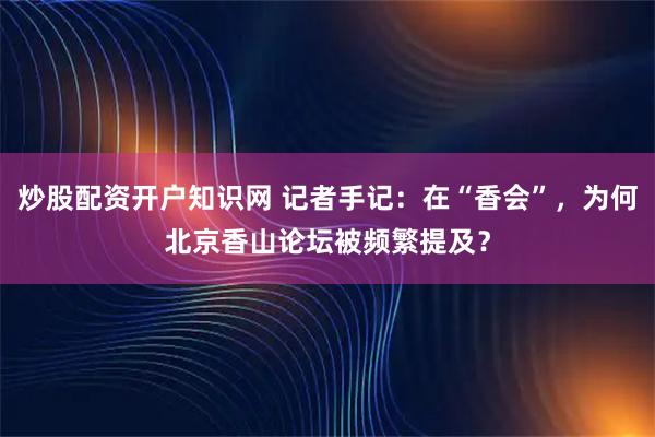 炒股配资开户知识网 记者手记:在“香会”,为何北京香山论坛被频繁提及?