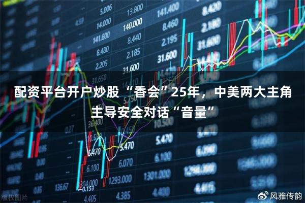 配资平台开户炒股 “香会”25年,中美两大主角主导安全对话“音量”