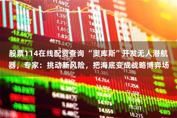 股票114在线配资查询 “奥库斯”开发无人潜航器，专家：挑动新风险，把海底变成战略博弈场