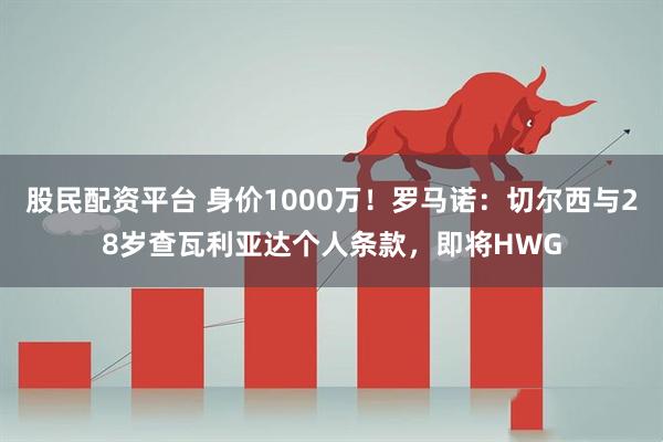 股民配资平台 身价1000万！罗马诺：切尔西与28岁查瓦利亚达个人条款，即将HWG