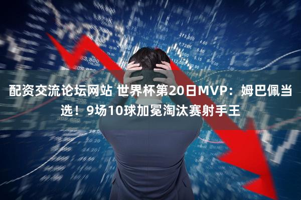配资交流论坛网站 世界杯第20日MVP：姆巴佩当选！9场10球加冕淘汰赛射手王