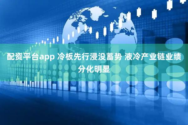 配资平台app 冷板先行浸没蓄势 液冷产业链业绩分化明显